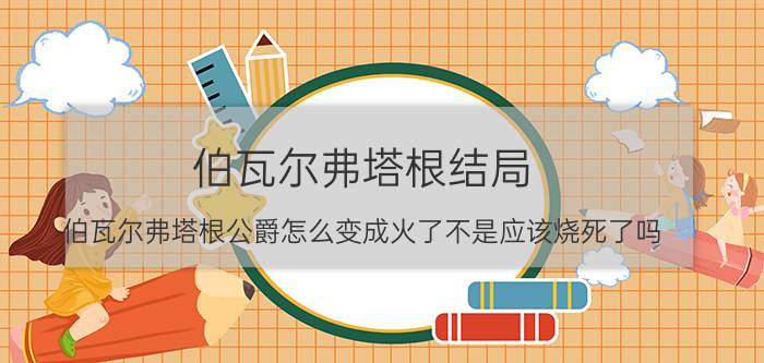 伯瓦尔弗塔根结局（伯瓦尔弗塔根公爵怎么变成火了不是应该烧死了吗- -！）